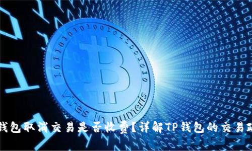 TP钱包取消交易是否收费？详解TP钱包的交易政策