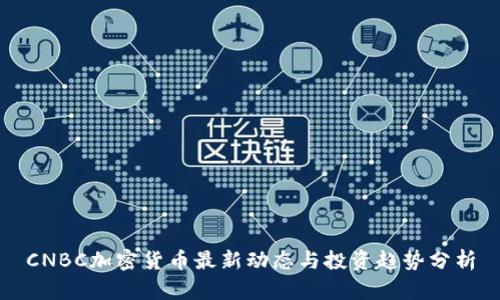 CNBC加密货币最新动态与投资趋势分析