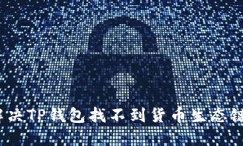 : 如何解决TP钱包找不到货币生态链的问题？