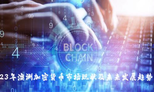 :2023年澳洲加密货币市场现状及未来发展趋势分析