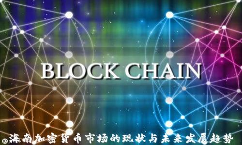 
海南加密货币市场的现状与未来发展趋势