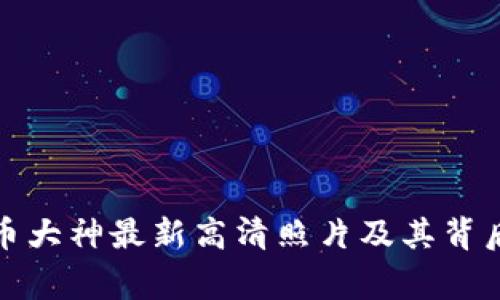 加密货币大神最新高清照片及其背后的故事